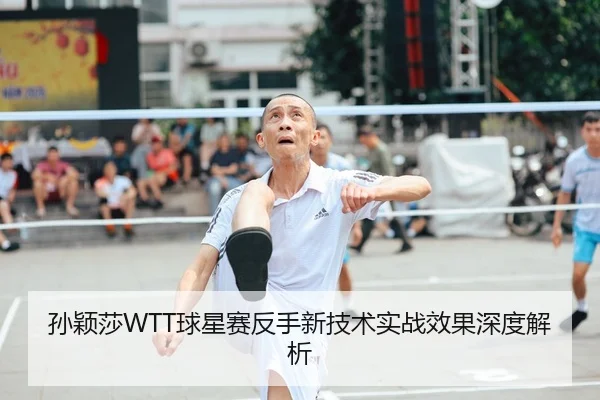 孙颖莎WTT球星赛反手新技术实战效果深度解析