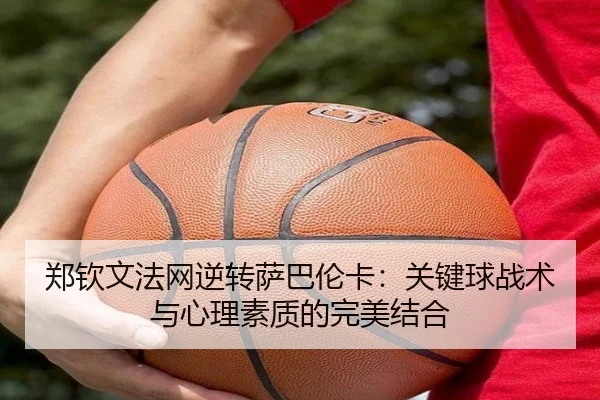 郑钦文法网逆转萨巴伦卡：关键球战术与心理素质的完美结合