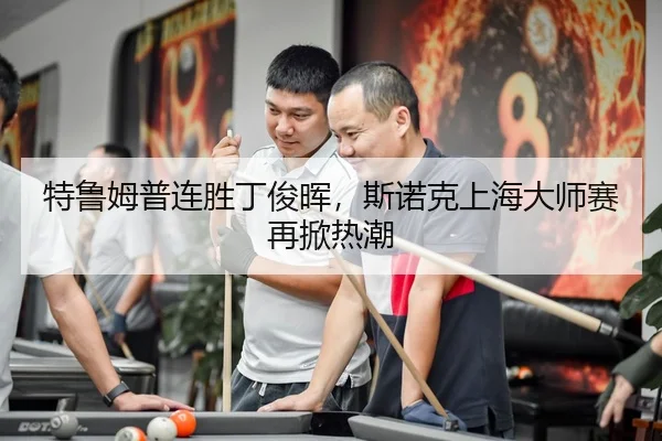 特鲁姆普连胜丁俊晖，斯诺克上海大师赛再掀热潮