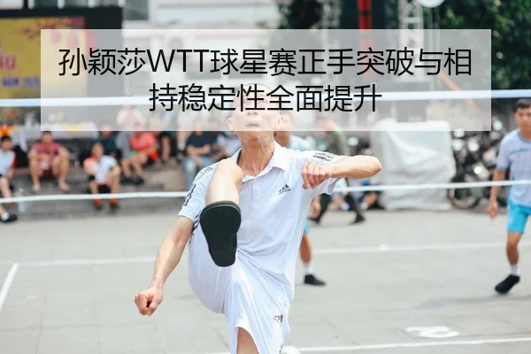孙颖莎WTT球星赛正手突破与相持稳定性全面提升
