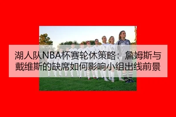 湖人队NBA杯赛轮休策略：詹姆斯与戴维斯的缺席如何影响小组出线前景