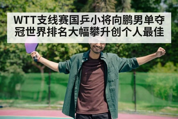 WTT支线赛国乒小将向鹏男单夺冠世界排名大幅攀升创个人最佳