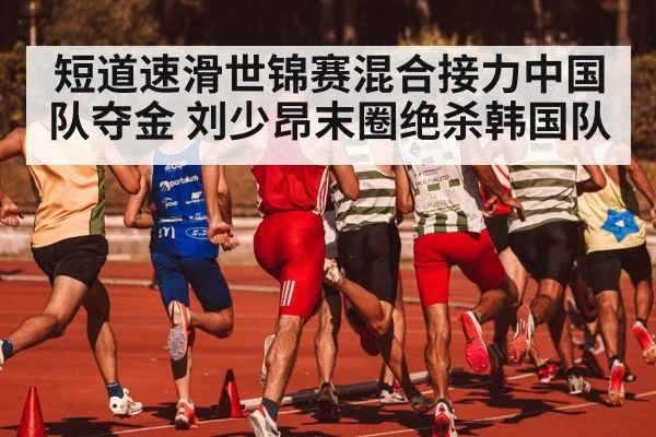 短道速滑世锦赛混合接力中国队夺金 刘少昂末圈绝杀韩国队