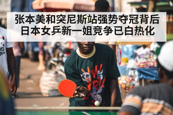 张本美和突尼斯站强势夺冠背后日本女乒新一姐竞争已白热化