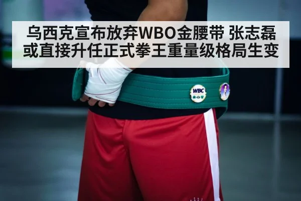乌西克宣布放弃WBO金腰带 张志磊或直接升任正式拳王重量级格局生变